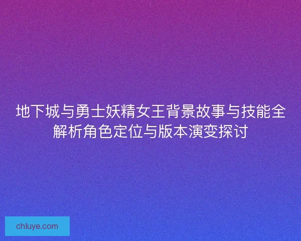 地下城与勇士妖精女王背景故事与技能全解析角色定位与版本演变探讨