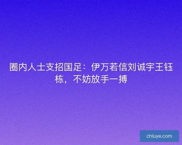 圈内人士支招国足：伊万若信刘诚宇王钰栋，不妨放手一搏