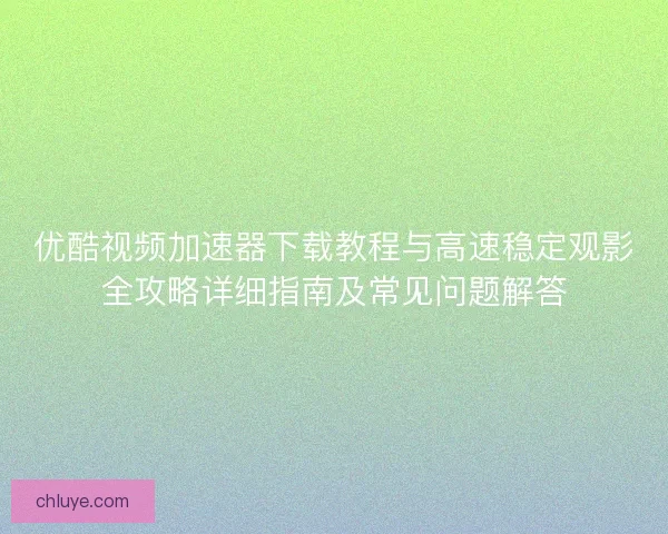 优酷视频加速器下载教程与高速稳定观影全攻略详细指南及常见问题解答