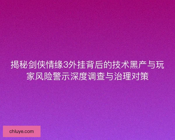 揭秘剑侠情缘3外挂背后的技术黑产与玩家风险警示深度调查与治理对策