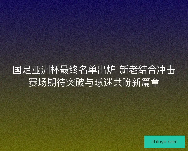 国足亚洲杯最终名单出炉 新老结合冲击赛场期待突破与球迷共盼新篇章