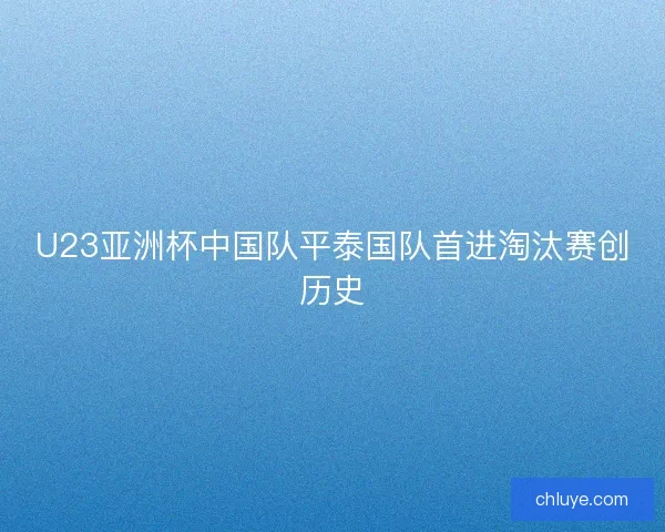 U23亚洲杯中国队平泰国队首进淘汰赛创历史